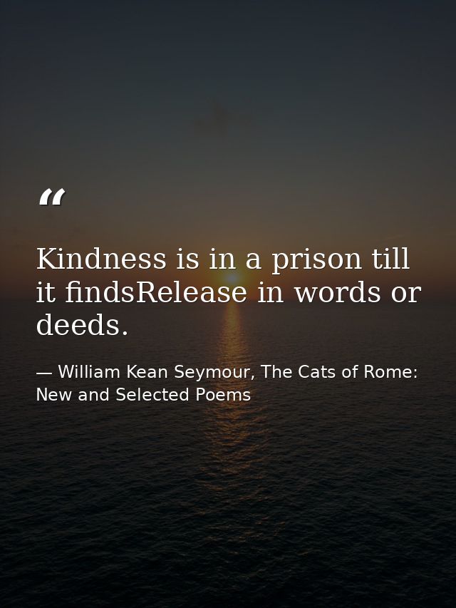 Kindness is in a prison till it findsRelease in words or deeds. — William Kean Seymour, The Cats of Rome: New and Selected Poems