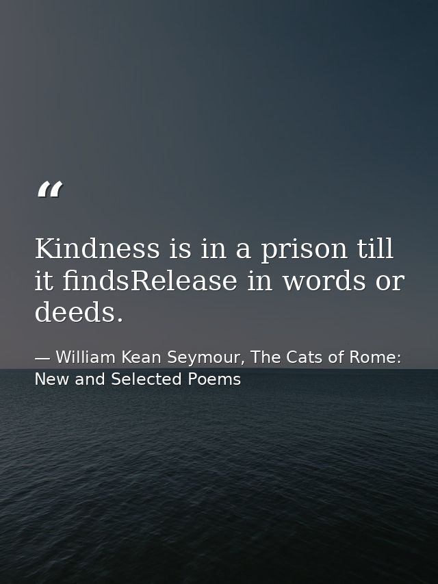 Kindness is in a prison till it findsRelease in words or deeds. — William Kean Seymour, The Cats of Rome: New and Selected Poems