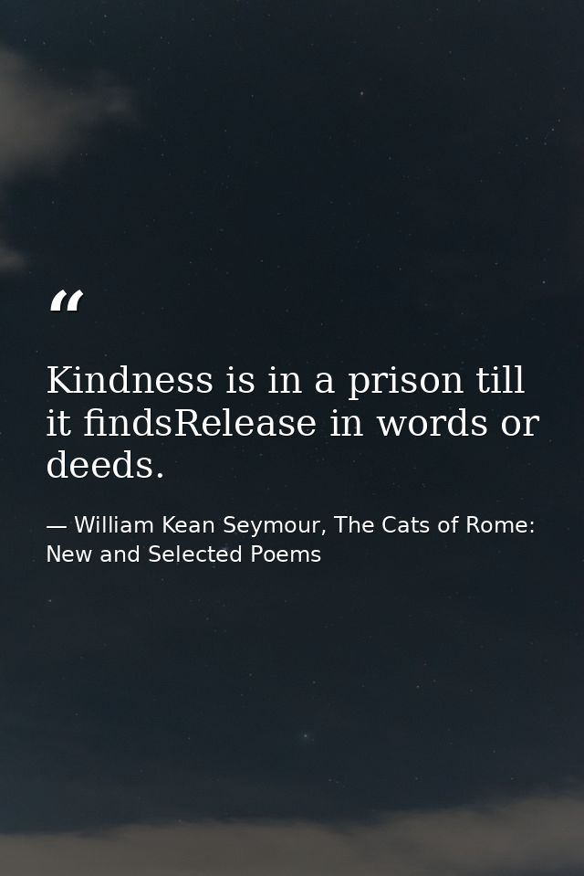 Kindness is in a prison till it findsRelease in words or deeds. — William Kean Seymour, The Cats of Rome: New and Selected Poems