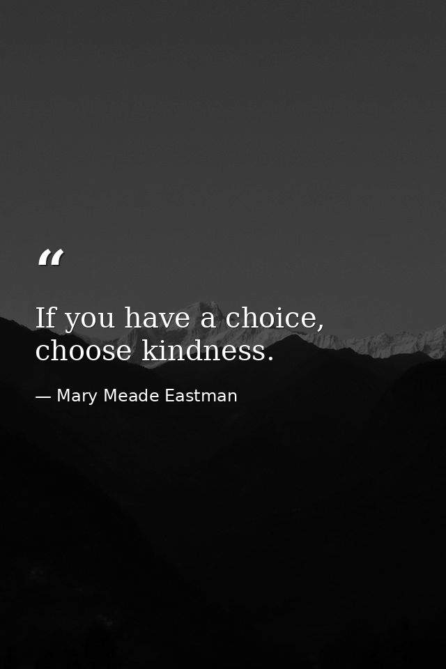If you have a choice, choose kindness. — Mary Meade Eastman