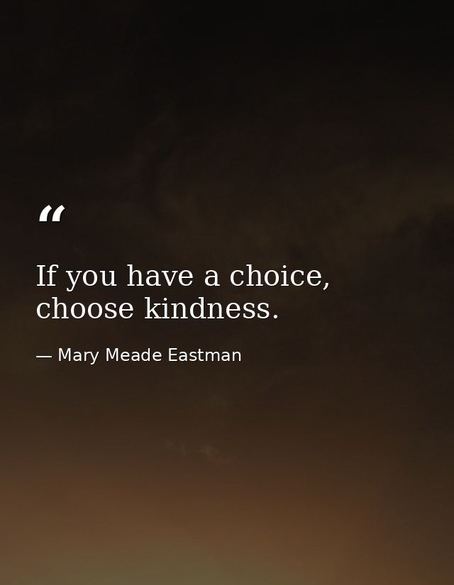 If you have a choice, choose kindness. — Mary Meade Eastman