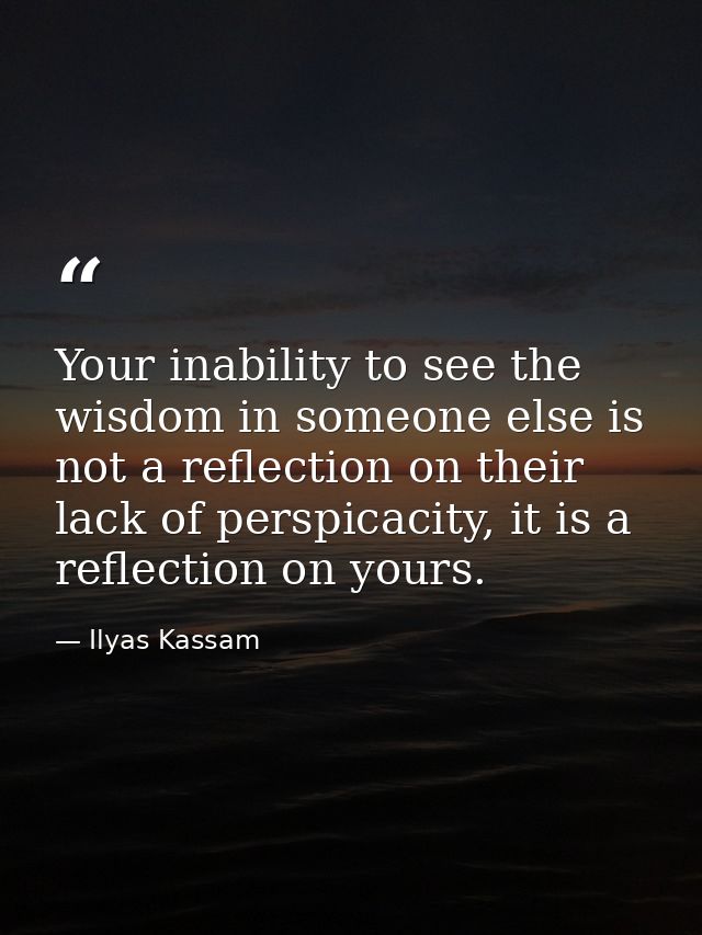 Your inability to see the wisdom in someone else is not a reflection on their lack of perspicacity, it is a reflection o — Ilyas Kassam