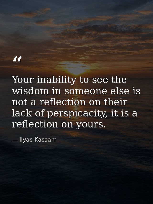 Your inability to see the wisdom in someone else is not a reflection on their lack of perspicacity, it is a reflection o — Ilyas Kassam