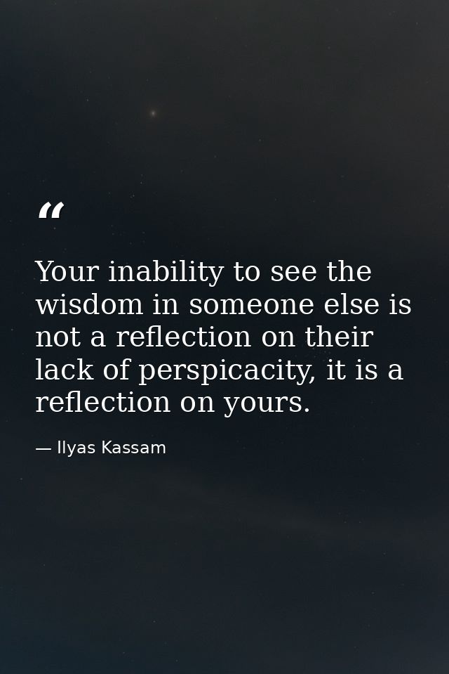 Your inability to see the wisdom in someone else is not a reflection on their lack of perspicacity, it is a reflection o — Ilyas Kassam