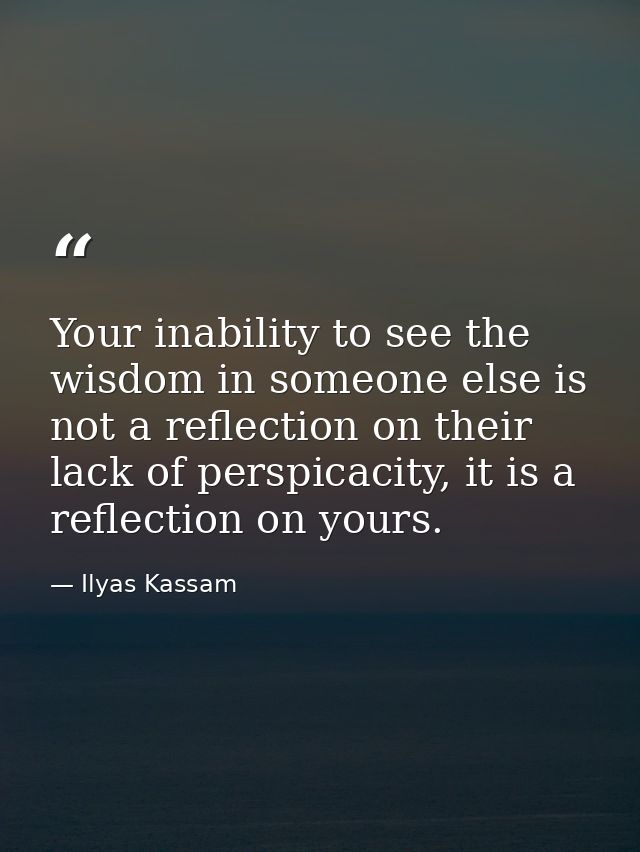 Your inability to see the wisdom in someone else is not a reflection on their lack of perspicacity, it is a reflection o — Ilyas Kassam