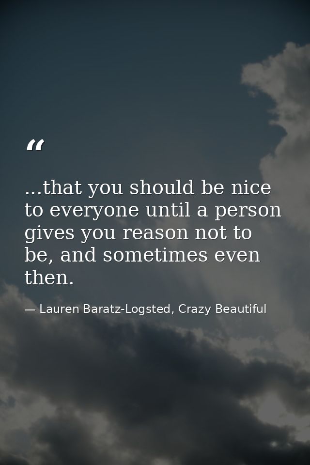 ...that you should be nice to everyone until a person gives you reason not to be, and sometimes even then. — Lauren Baratz-Logsted, Crazy Beautiful
