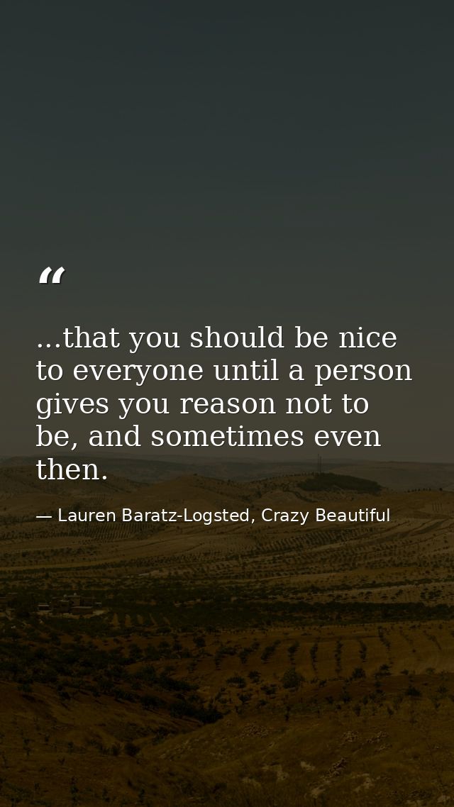 ...that you should be nice to everyone until a person gives you reason not to be, and sometimes even then. — Lauren Baratz-Logsted, Crazy Beautiful