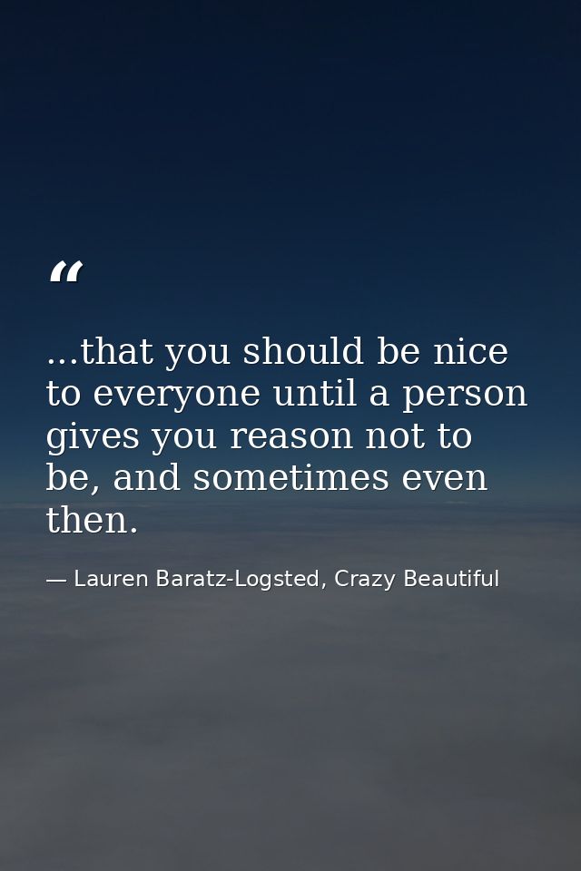 ...that you should be nice to everyone until a person gives you reason not to be, and sometimes even then. — Lauren Baratz-Logsted, Crazy Beautiful
