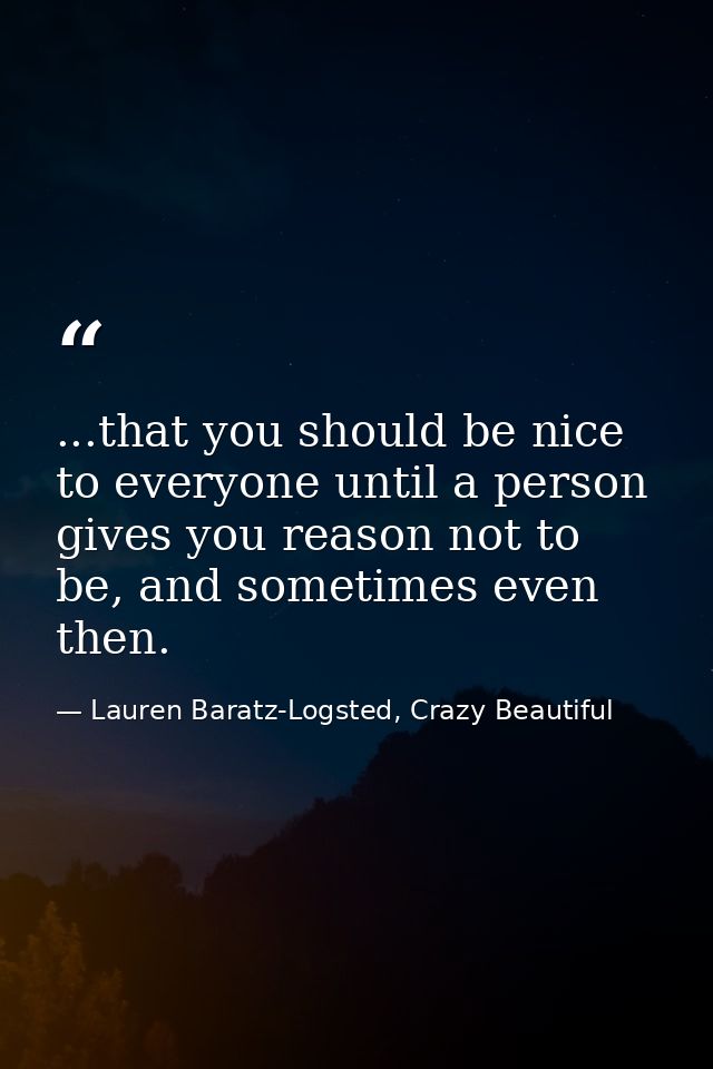 ...that you should be nice to everyone until a person gives you reason not to be, and sometimes even then. — Lauren Baratz-Logsted, Crazy Beautiful