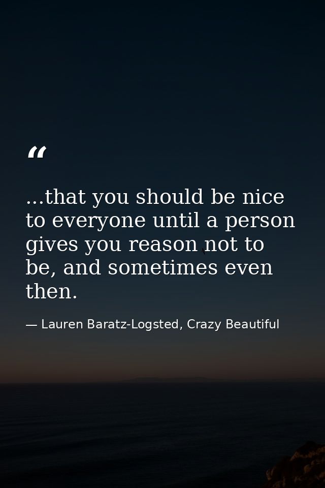 ...that you should be nice to everyone until a person gives you reason not to be, and sometimes even then. — Lauren Baratz-Logsted, Crazy Beautiful