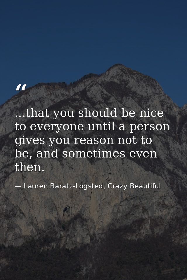 ...that you should be nice to everyone until a person gives you reason not to be, and sometimes even then. — Lauren Baratz-Logsted, Crazy Beautiful