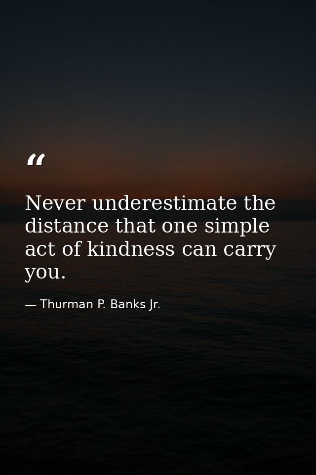 Never underestimate the distance that one simple act of kindness can carry you. — Thurman P. Banks Jr.
