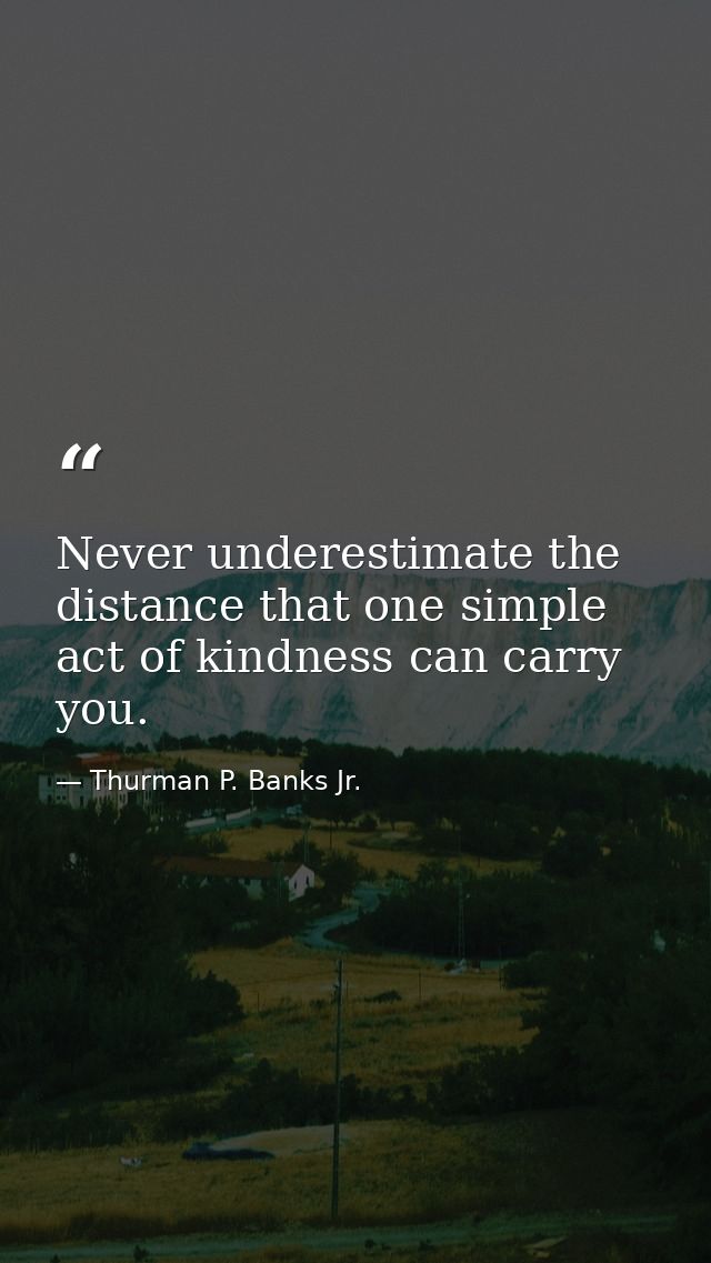 Never underestimate the distance that one simple act of kindness can carry you. — Thurman P. Banks Jr.