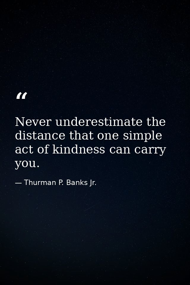 Never underestimate the distance that one simple act of kindness can carry you. — Thurman P. Banks Jr.