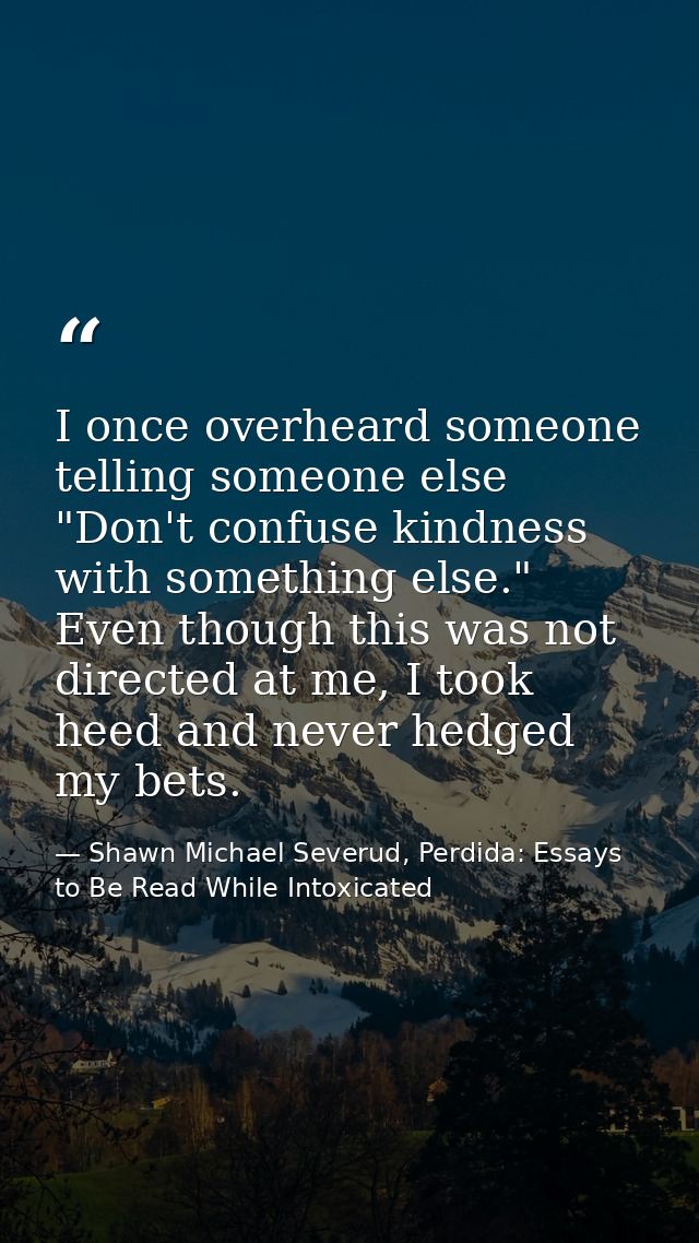 I once overheard someone telling someone else "Don't confuse kindness with something else." Even though this was not dir — Shawn Michael Severud, Perdida: Essays to Be Read While Intoxicated