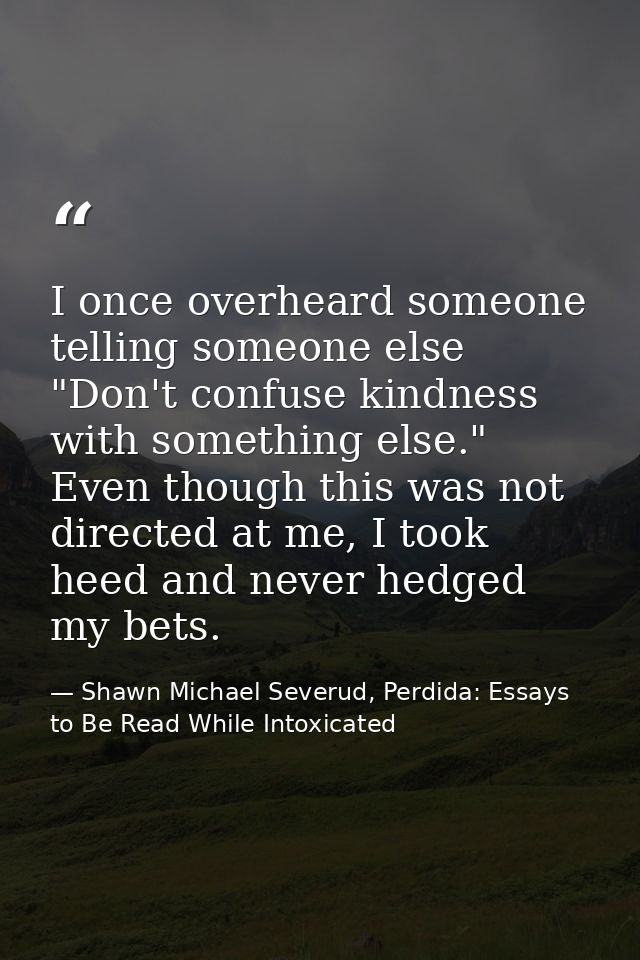 I once overheard someone telling someone else "Don't confuse kindness with something else." Even though this was not dir — Shawn Michael Severud, Perdida: Essays to Be Read While Intoxicated