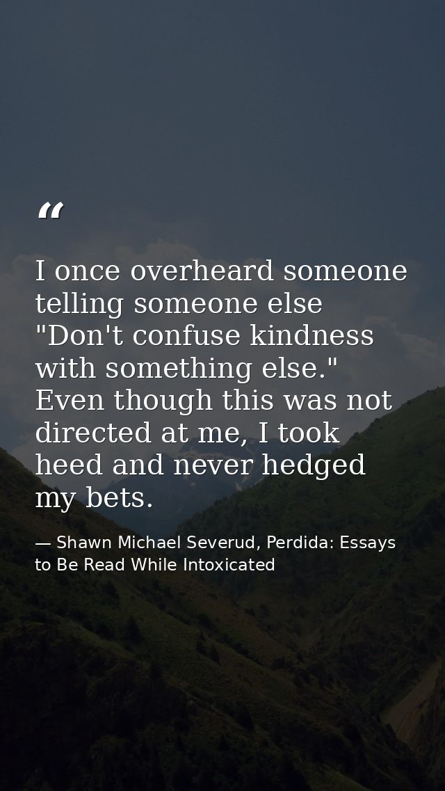 I once overheard someone telling someone else "Don't confuse kindness with something else." Even though this was not dir — Shawn Michael Severud, Perdida: Essays to Be Read While Intoxicated