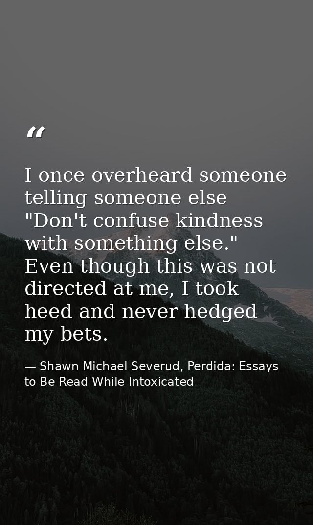I once overheard someone telling someone else "Don't confuse kindness with something else." Even though this was not dir — Shawn Michael Severud, Perdida: Essays to Be Read While Intoxicated