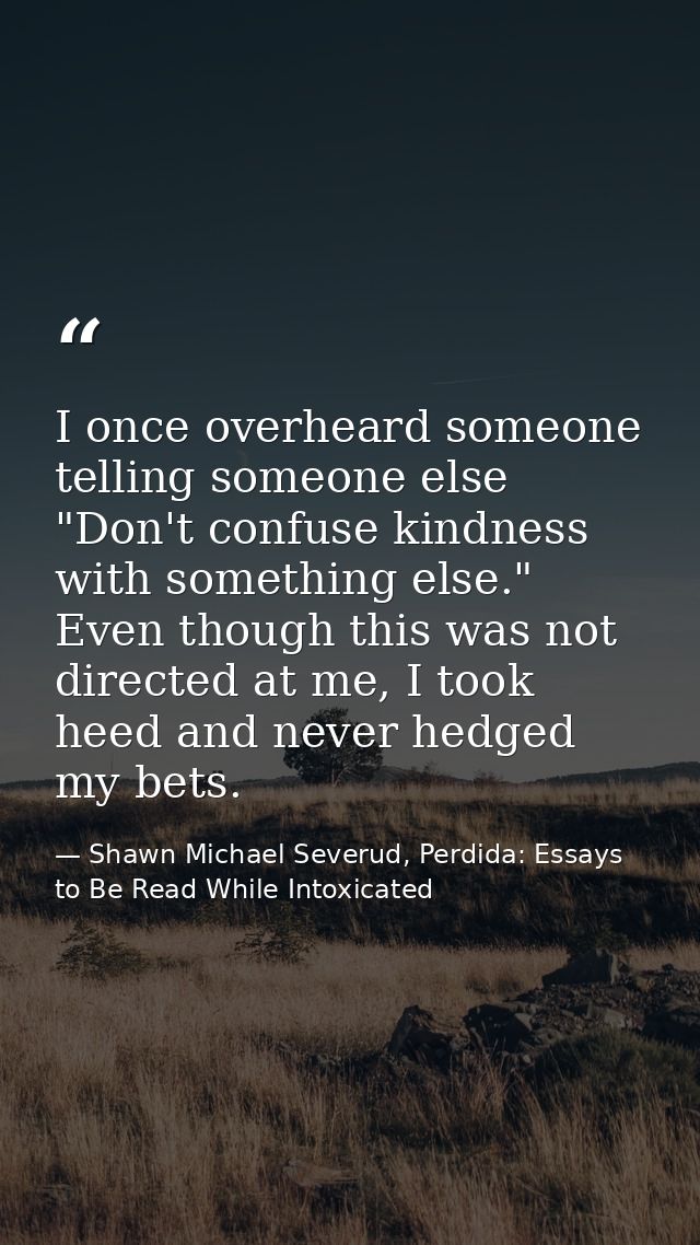 I once overheard someone telling someone else "Don't confuse kindness with something else." Even though this was not dir — Shawn Michael Severud, Perdida: Essays to Be Read While Intoxicated