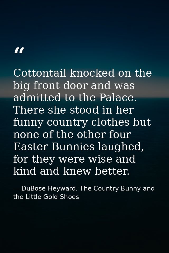 Cottontail knocked on the big front door and was admitted to the Palace. There she stood in her funny country clothes bu — DuBose Heyward, The Country Bunny and the Little Gold Shoes