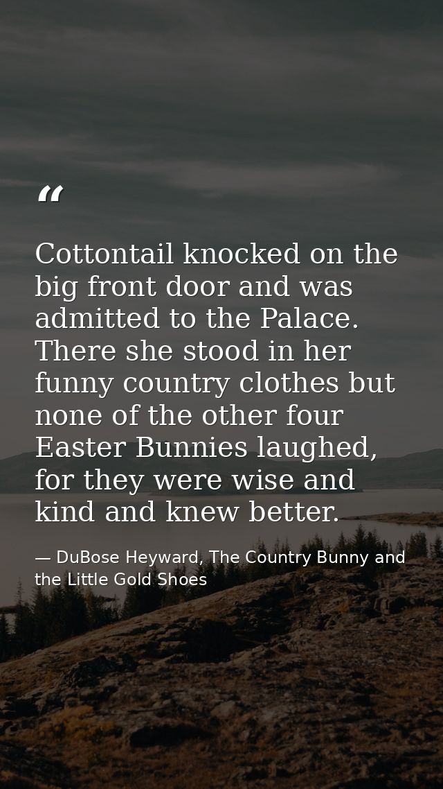 Cottontail knocked on the big front door and was admitted to the Palace. There she stood in her funny country clothes bu — DuBose Heyward, The Country Bunny and the Little Gold Shoes