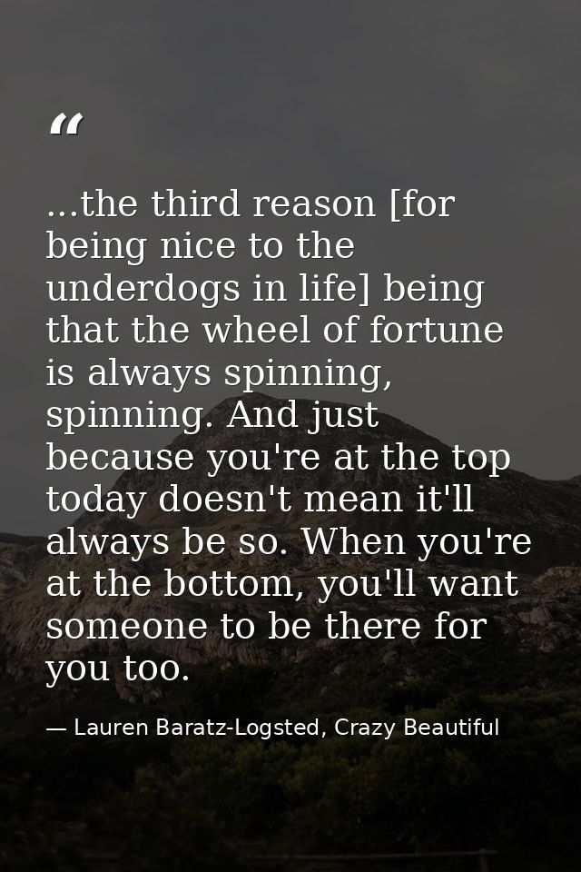 ...the third reason [for being nice to the underdogs in life] being that the wheel of fortune is always spinning, spinni — Lauren Baratz-Logsted, Crazy Beautiful