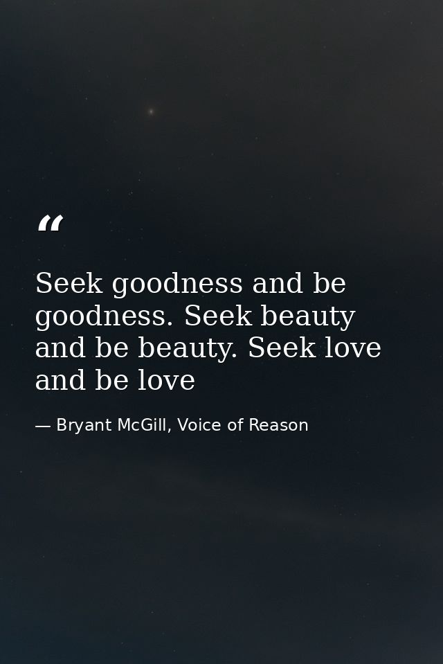 Seek goodness and be goodness. Seek beauty and be beauty. Seek love and be love — Bryant McGill, Voice of Reason