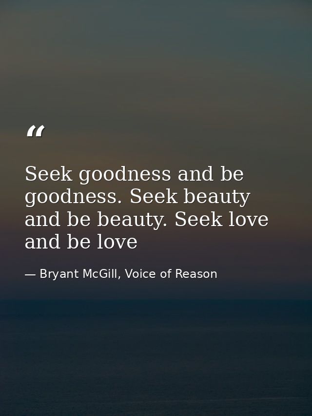 Seek goodness and be goodness. Seek beauty and be beauty. Seek love and be love — Bryant McGill, Voice of Reason
