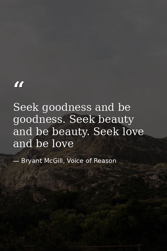 Seek goodness and be goodness. Seek beauty and be beauty. Seek love and be love — Bryant McGill, Voice of Reason