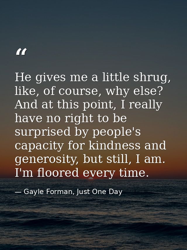 He gives me a little shrug, like, of course, why else? And at this point, I really have no right to be surprised by peop — Gayle Forman, Just One Day