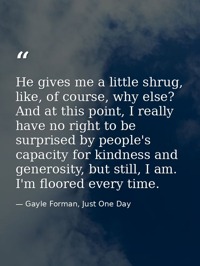 He gives me a little shrug, like, of course, why else? And at this point, I really have no right to be surprised by peop — Gayle Forman, Just One Day