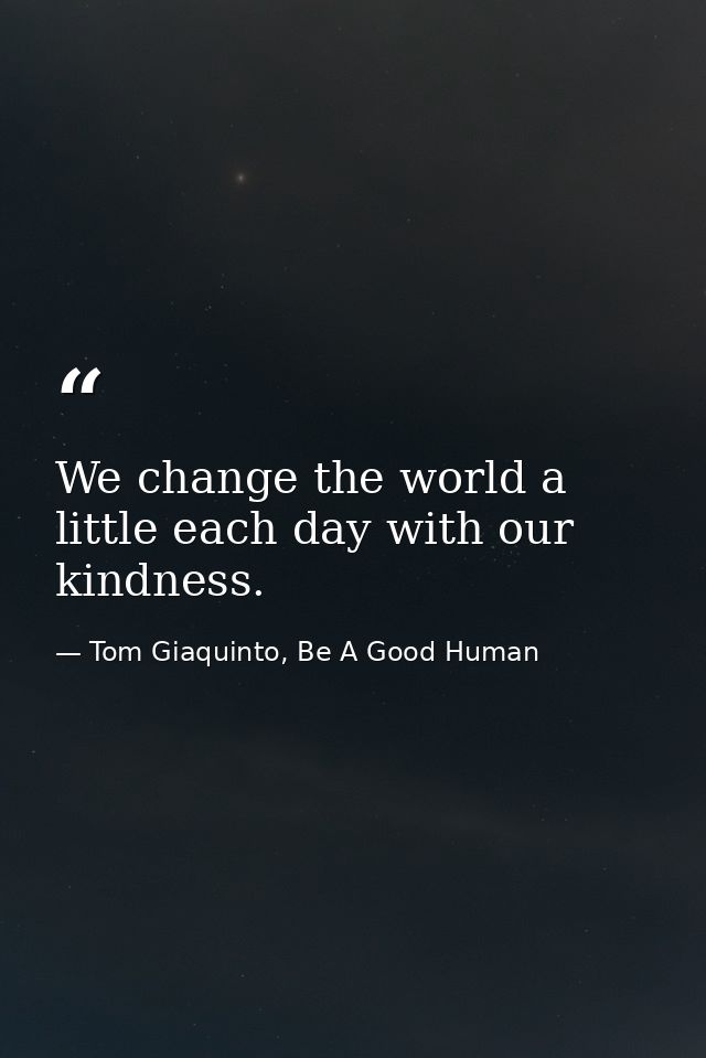 We change the world a little each day with our kindness. — Tom Giaquinto, Be A Good Human