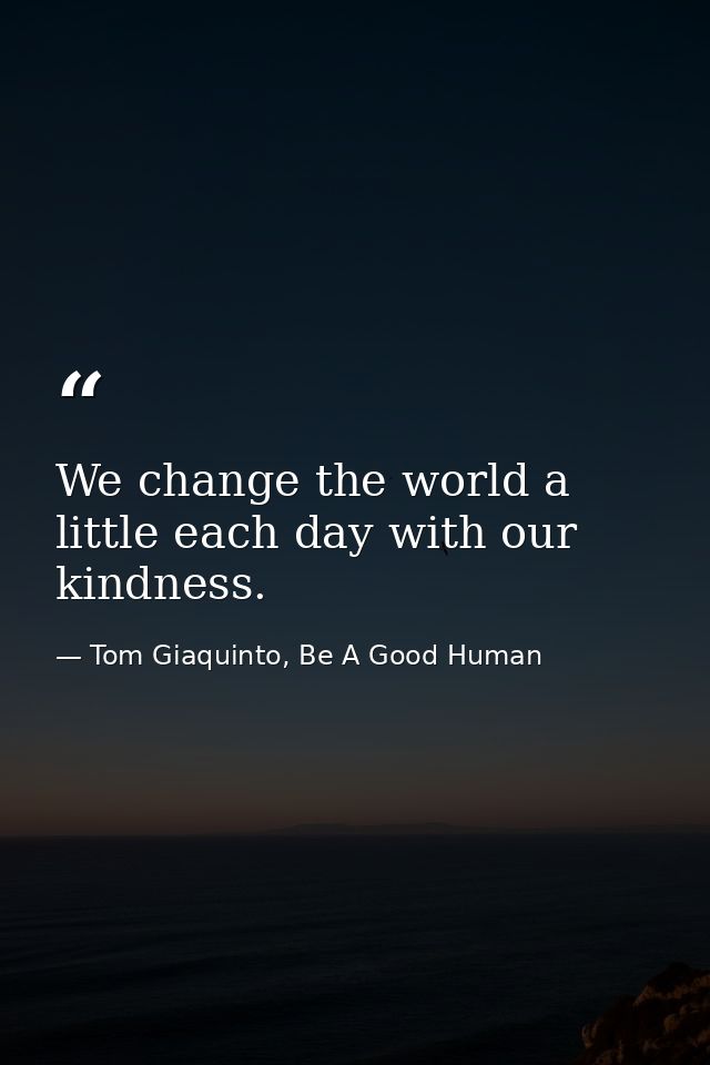 We change the world a little each day with our kindness. — Tom Giaquinto, Be A Good Human