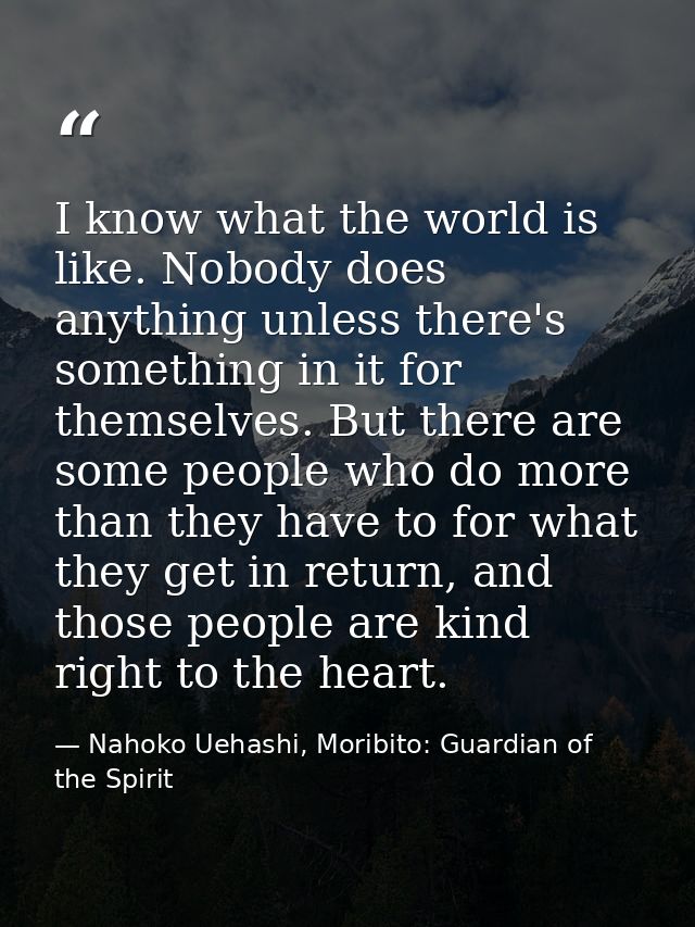 I know what the world is like. Nobody does anything unless there's something in it for themselves. But there are some pe — Nahoko Uehashi, Moribito: Guardian of the Spirit
