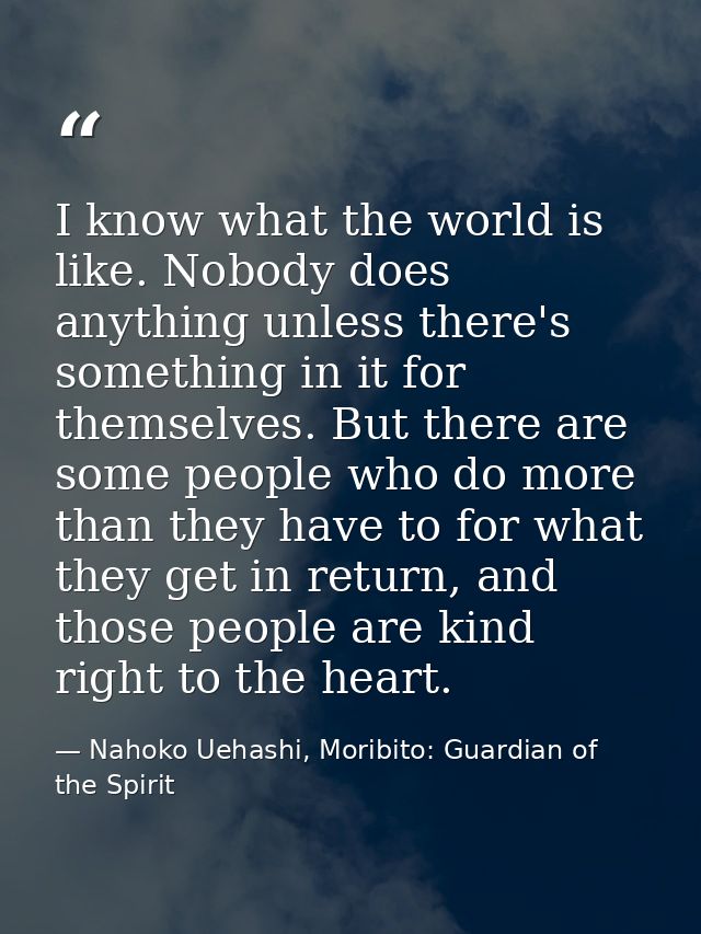 I know what the world is like. Nobody does anything unless there's something in it for themselves. But there are some pe — Nahoko Uehashi, Moribito: Guardian of the Spirit