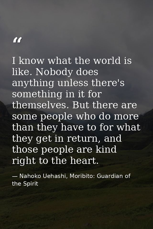 I know what the world is like. Nobody does anything unless there's something in it for themselves. But there are some pe — Nahoko Uehashi, Moribito: Guardian of the Spirit
