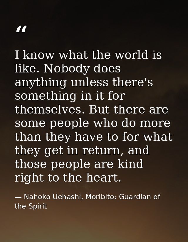 I know what the world is like. Nobody does anything unless there's something in it for themselves. But there are some pe — Nahoko Uehashi, Moribito: Guardian of the Spirit