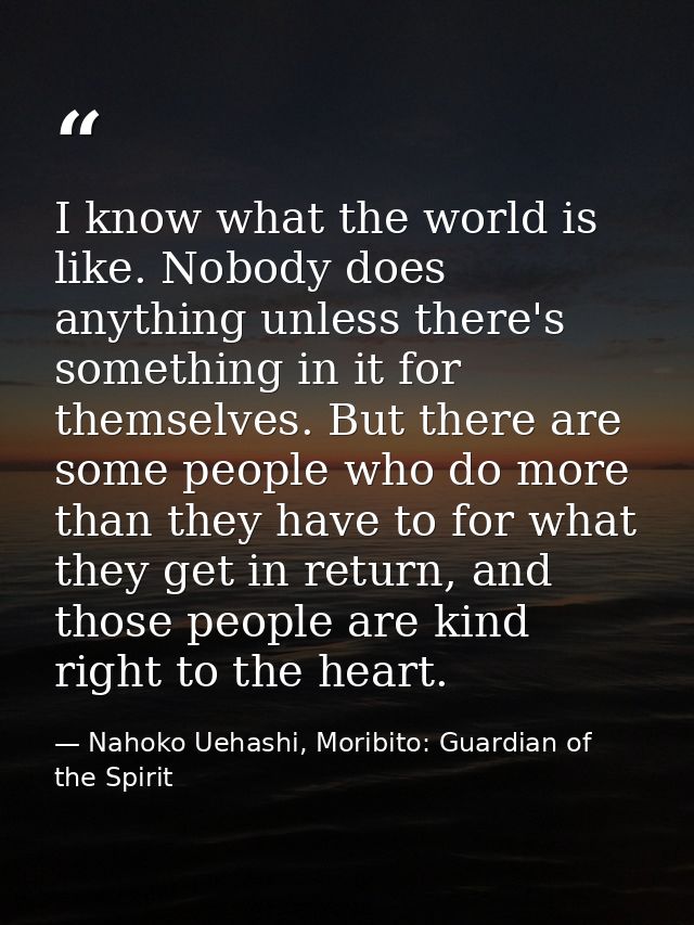 I know what the world is like. Nobody does anything unless there's something in it for themselves. But there are some pe — Nahoko Uehashi, Moribito: Guardian of the Spirit