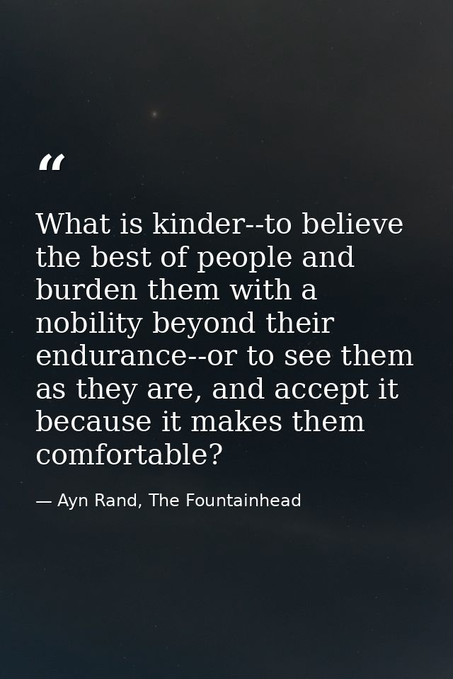 What is kinder--to believe the best of people and burden them with a nobility beyond their endurance--or to see them as  — Ayn Rand, The Fountainhead