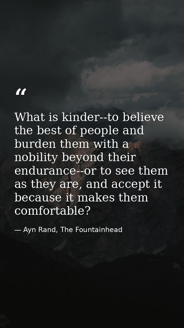 What is kinder--to believe the best of people and burden them with a nobility beyond their endurance--or to see them as  — Ayn Rand, The Fountainhead