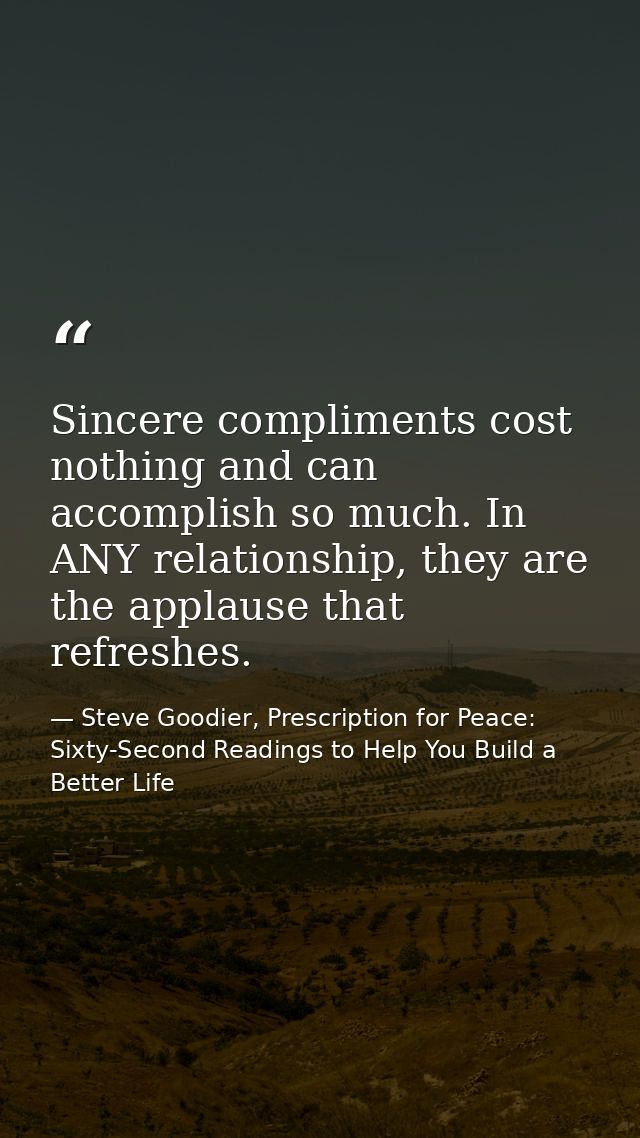Sincere compliments cost nothing and can accomplish so much. In ANY relationship, they are the applause that refreshes. — Steve Goodier, Prescription for Peace: Sixty-Second Readings to Help You Build a Better Life