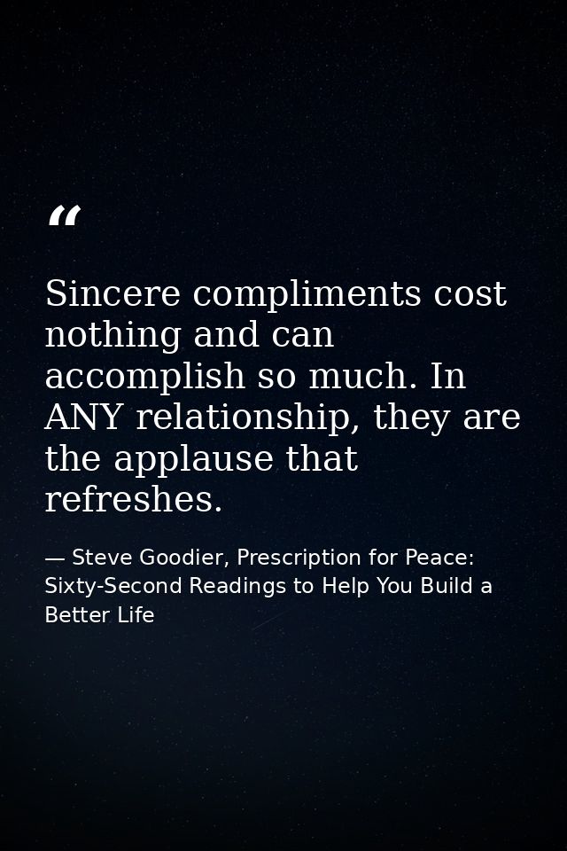 Sincere compliments cost nothing and can accomplish so much. In ANY relationship, they are the applause that refreshes. — Steve Goodier, Prescription for Peace: Sixty-Second Readings to Help You Build a Better Life