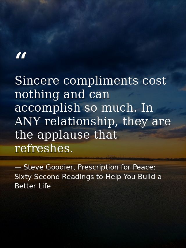 Sincere compliments cost nothing and can accomplish so much. In ANY relationship, they are the applause that refreshes. — Steve Goodier, Prescription for Peace: Sixty-Second Readings to Help You Build a Better Life