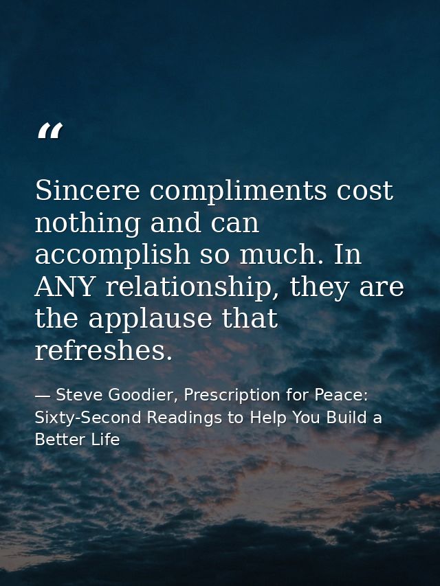 Sincere compliments cost nothing and can accomplish so much. In ANY relationship, they are the applause that refreshes. — Steve Goodier, Prescription for Peace: Sixty-Second Readings to Help You Build a Better Life