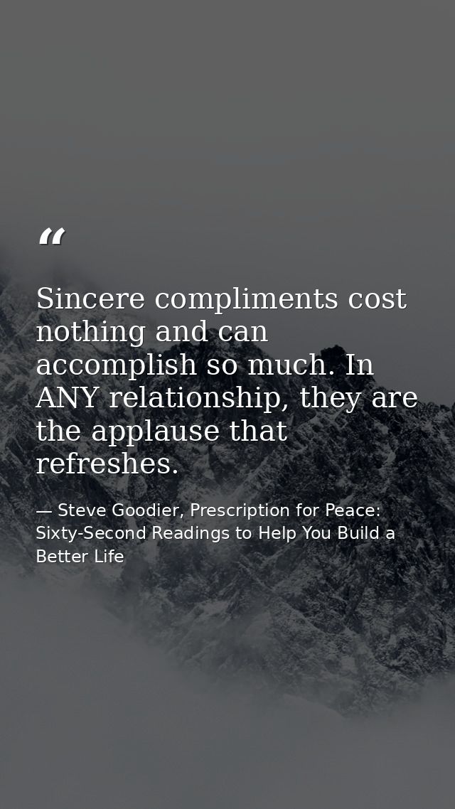 Sincere compliments cost nothing and can accomplish so much. In ANY relationship, they are the applause that refreshes. — Steve Goodier, Prescription for Peace: Sixty-Second Readings to Help You Build a Better Life