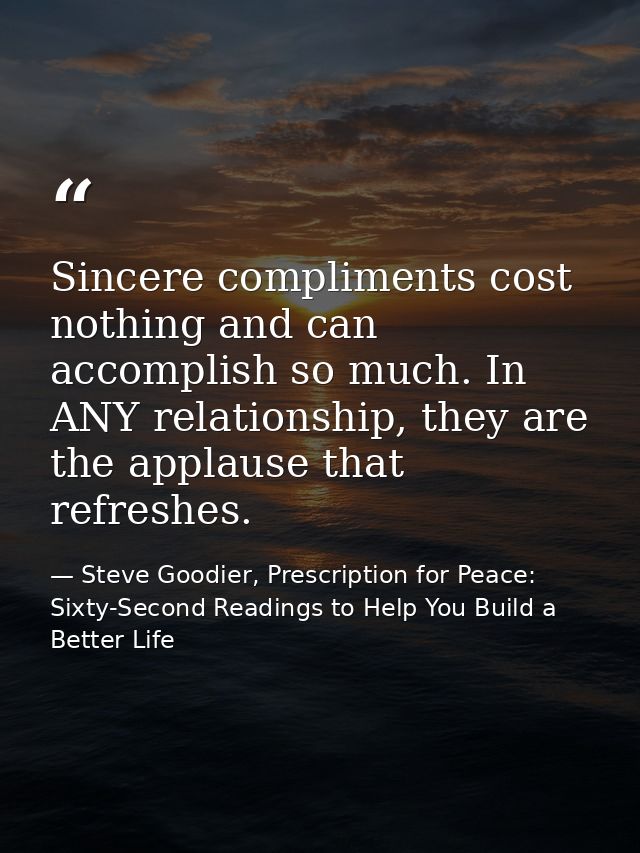 Sincere compliments cost nothing and can accomplish so much. In ANY relationship, they are the applause that refreshes. — Steve Goodier, Prescription for Peace: Sixty-Second Readings to Help You Build a Better Life