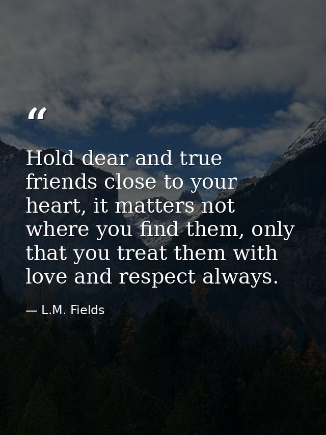Hold dear and true friends close to your heart, it matters not where you find them, only that you treat them with love a — L.M. Fields