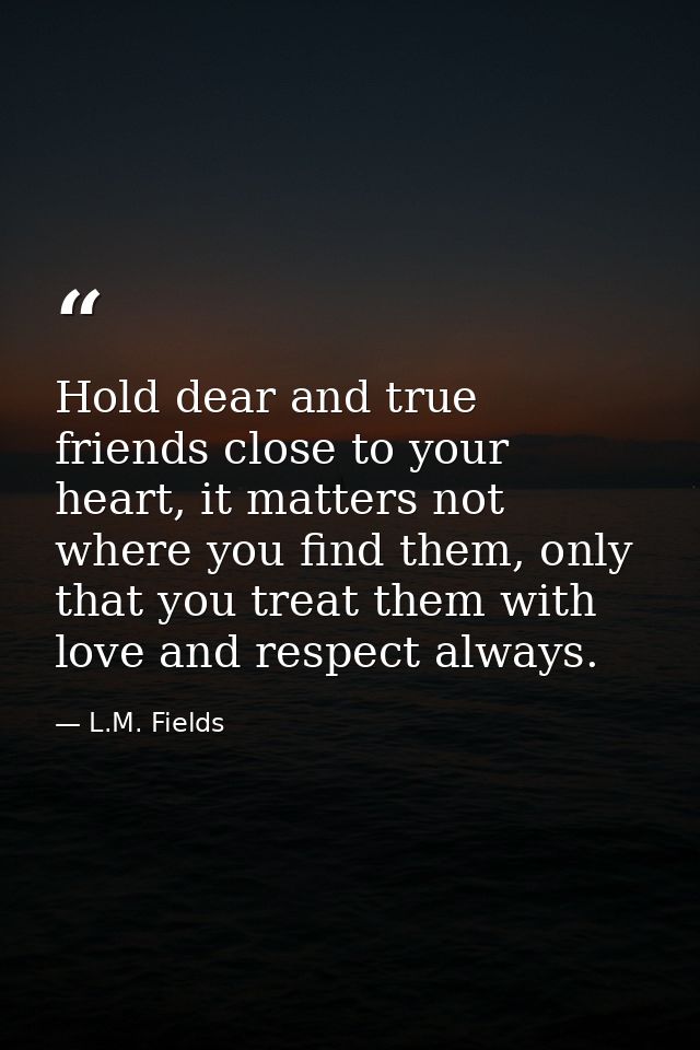 Hold dear and true friends close to your heart, it matters not where you find them, only that you treat them with love a — L.M. Fields