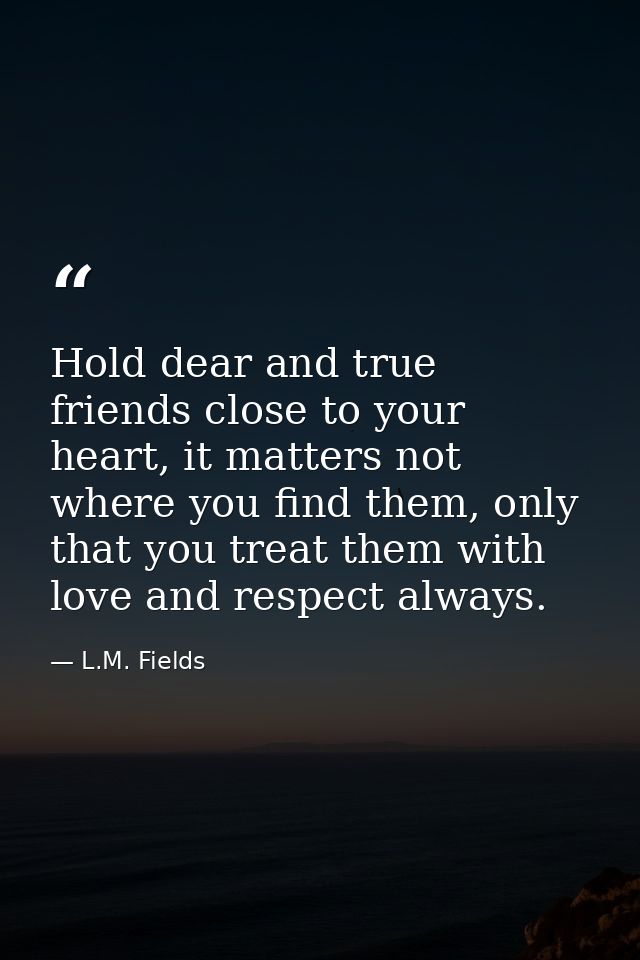 Hold dear and true friends close to your heart, it matters not where you find them, only that you treat them with love a — L.M. Fields