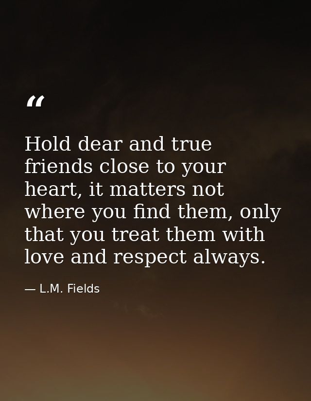 Hold dear and true friends close to your heart, it matters not where you find them, only that you treat them with love a — L.M. Fields